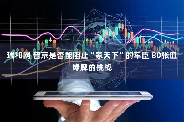 瑞和网 普京是否能阻止“家天下”的车臣 80张血缘牌的挑战