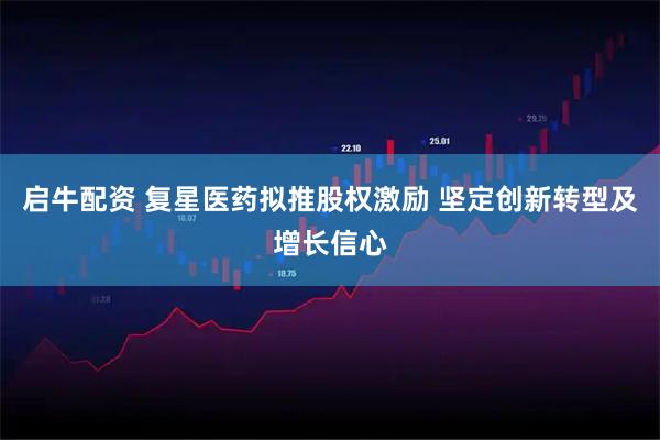 启牛配资 复星医药拟推股权激励 坚定创新转型及增长信心