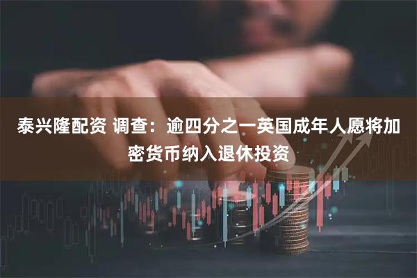 泰兴隆配资 调查：逾四分之一英国成年人愿将加密货币纳入退休投资