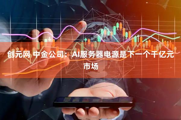 创元网 中金公司：AI服务器电源是下一个千亿元市场