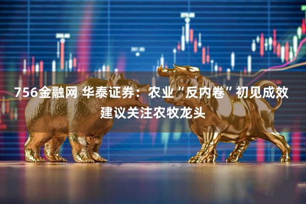 756金融网 华泰证券：农业“反内卷”初见成效 建议关注农牧龙头