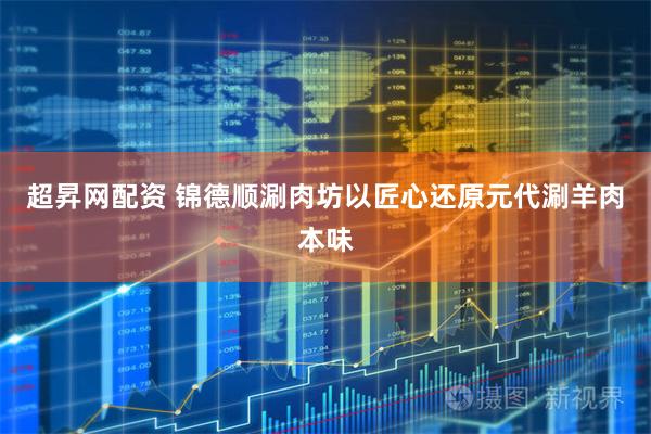 超昇网配资 锦德顺涮肉坊以匠心还原元代涮羊肉本味