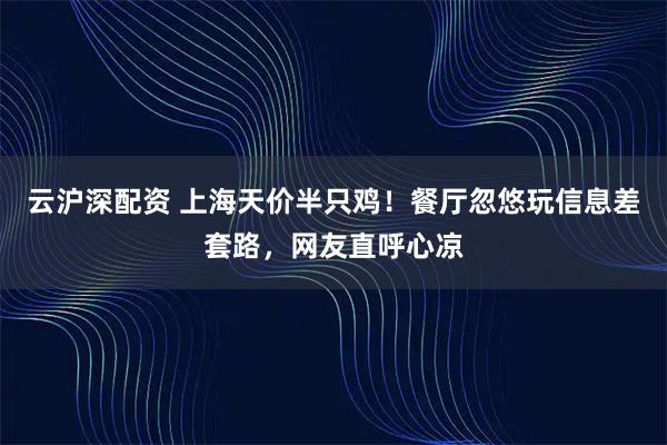 云沪深配资 上海天价半只鸡！餐厅忽悠玩信息差套路，网友直呼心凉