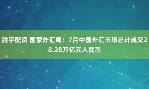 胜宇配资 国家外汇局：7月中国外汇市场总计成交28.28万亿元人民币