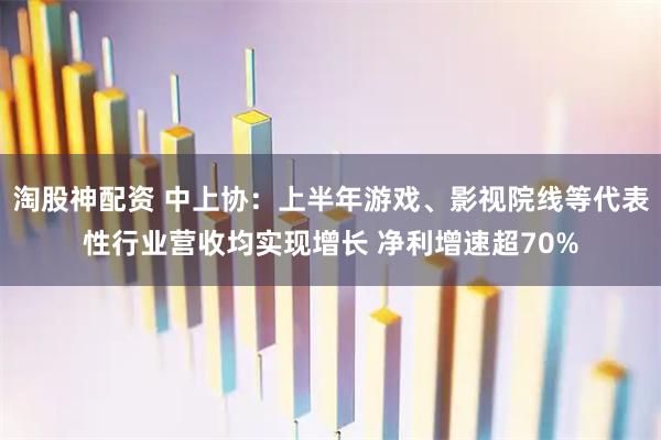 淘股神配资 中上协：上半年游戏、影视院线等代表性行业营收均实现增长 净利增速超70%