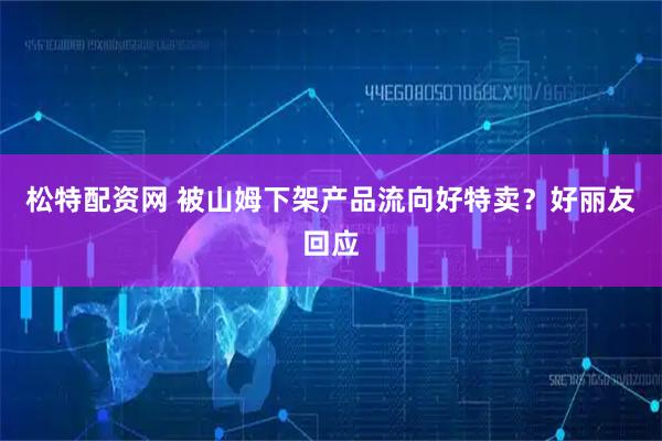 松特配资网 被山姆下架产品流向好特卖？好丽友回应