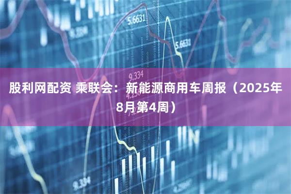 股利网配资 乘联会：新能源商用车周报（2025年8月第4周）