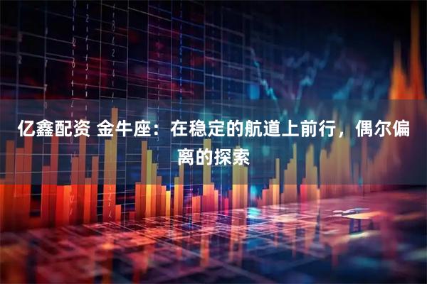 亿鑫配资 金牛座：在稳定的航道上前行，偶尔偏离的探索