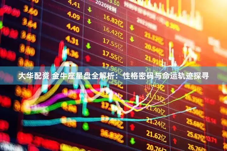 大华配资 金牛座星盘全解析：性格密码与命运轨迹探寻