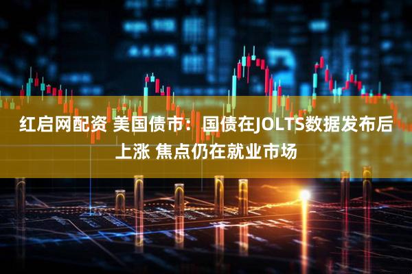 红启网配资 美国债市：国债在JOLTS数据发布后上涨 焦点仍在就业市场