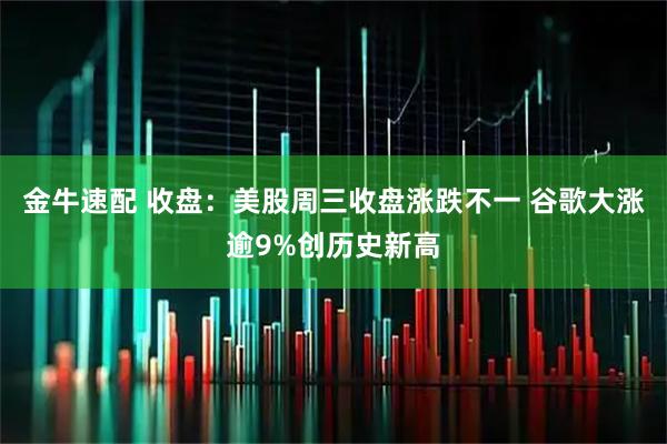 金牛速配 收盘：美股周三收盘涨跌不一 谷歌大涨逾9%创历史新高