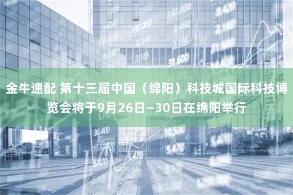 金牛速配 第十三届中国（绵阳）科技城国际科技博览会将于9月26日—30日在绵阳举行