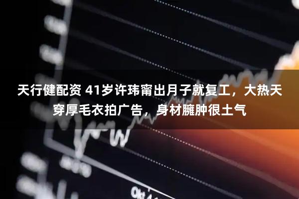 天行健配资 41岁许玮甯出月子就复工，大热天穿厚毛衣拍广告，身材臃肿很土气