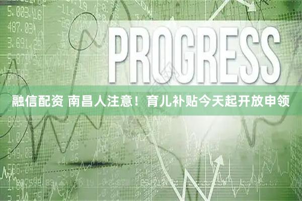 融信配资 南昌人注意！育儿补贴今天起开放申领