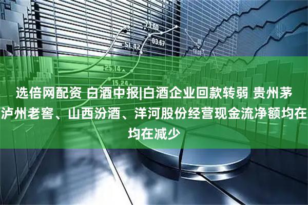 选倍网配资 白酒中报|白酒企业回款转弱 贵州茅台、泸州老窖、山西汾酒、洋河股份经营现金流净额均在减少