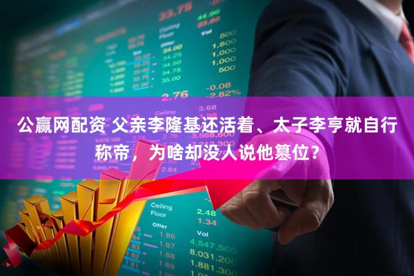 公赢网配资 父亲李隆基还活着、太子李亨就自行称帝，为啥却没人说他篡位？