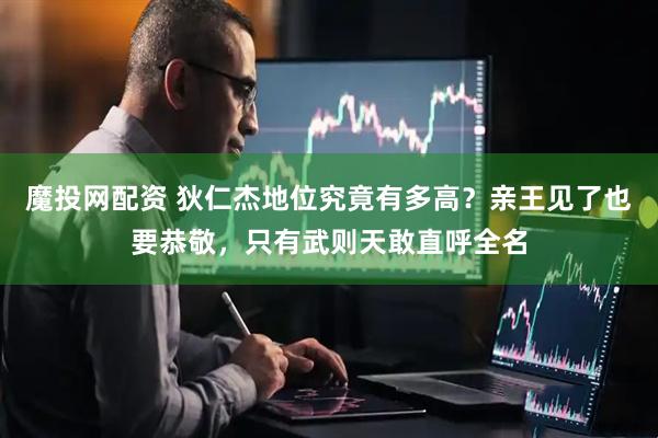 魔投网配资 狄仁杰地位究竟有多高？亲王见了也要恭敬，只有武则天敢直呼全名