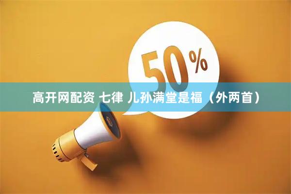 高开网配资 七律 儿孙满堂是福（外两首）