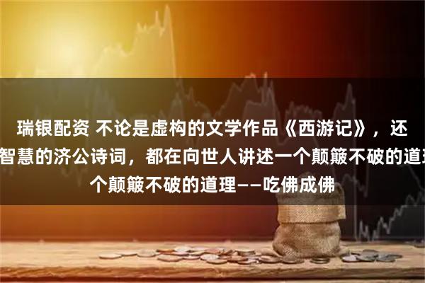瑞银配资 不论是虚构的文学作品《西游记》，还是展现其人生智慧的济公诗词，都在向世人讲述一个颠簸不破的道理——吃佛成佛
