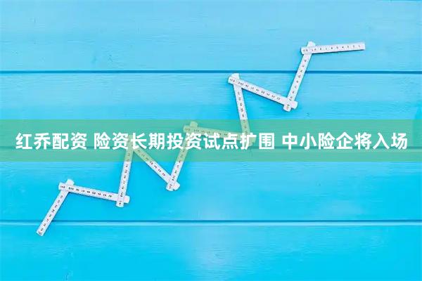 红乔配资 险资长期投资试点扩围 中小险企将入场