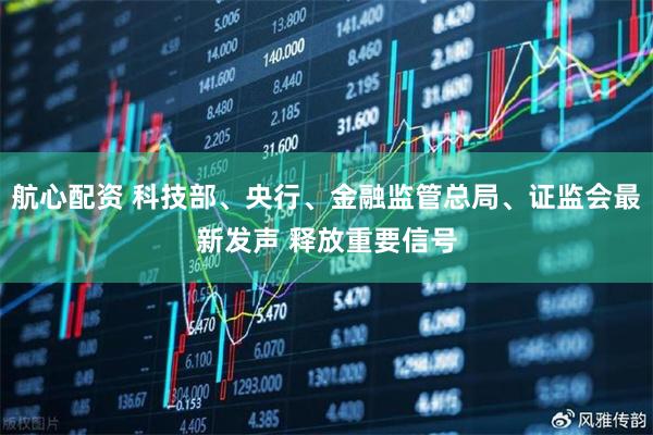 航心配资 科技部、央行、金融监管总局、证监会最新发声 释放重要信号