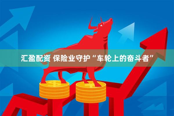 汇盈配资 保险业守护“车轮上的奋斗者”