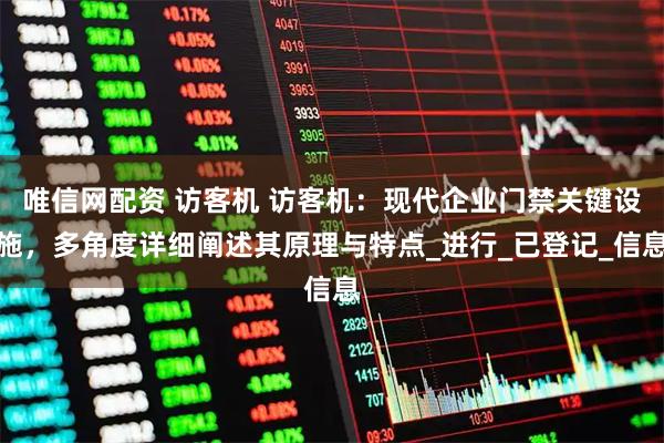 唯信网配资 访客机 访客机：现代企业门禁关键设施，多角度详细阐述其原理与特点_进行_已登记_信息