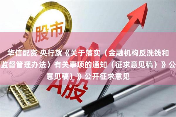 华信配资 央行就《关于落实〈金融机构反洗钱和反恐怖融资监督管理办法〉有关事项的通知（征求意见稿）》公开征求意见