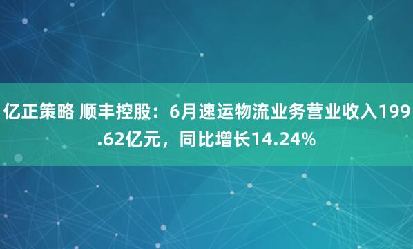 亿正策略 顺丰控股：6月速运物流业务营业收入199.62亿元，同比增长14.24%