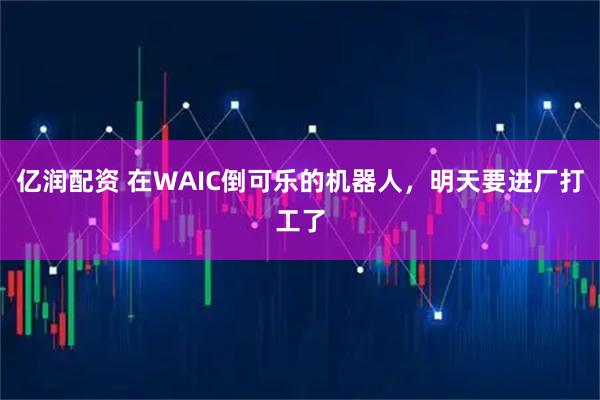亿润配资 在WAIC倒可乐的机器人，明天要进厂打工了