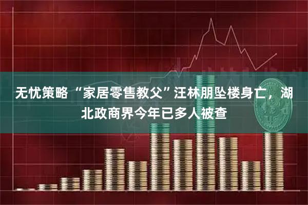 无忧策略 “家居零售教父”汪林朋坠楼身亡，湖北政商界今年已多人被查