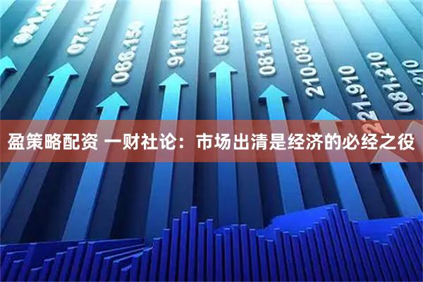 盈策略配资 一财社论：市场出清是经济的必经之役