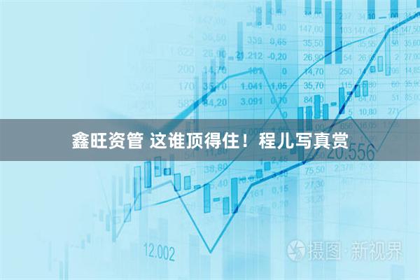 鑫旺资管 这谁顶得住！程儿写真赏