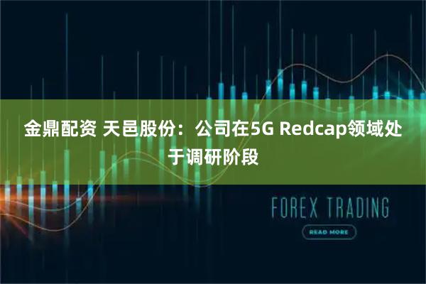 金鼎配资 天邑股份：公司在5G Redcap领域处于调研阶段