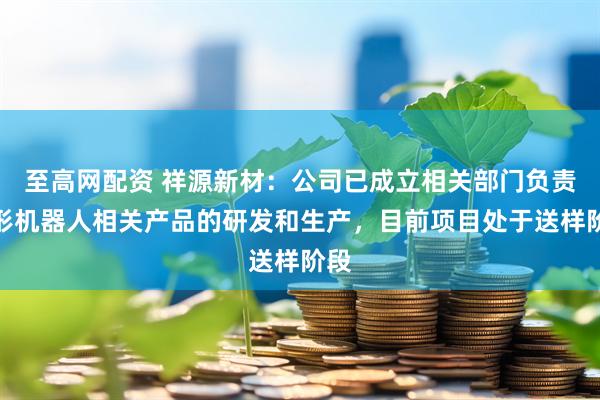 至高网配资 祥源新材：公司已成立相关部门负责人形机器人相关产品的研发和生产，目前项目处于送样阶段