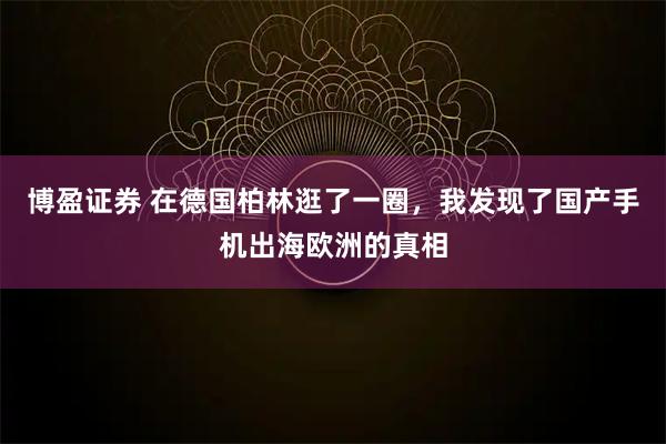 博盈证券 在德国柏林逛了一圈，我发现了国产手机出海欧洲的真相
