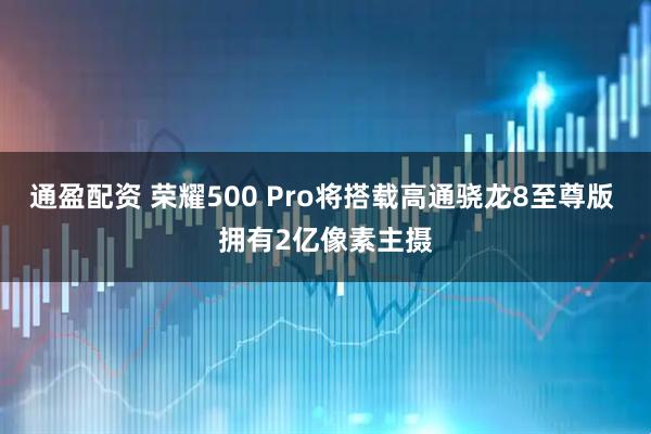 通盈配资 荣耀500 Pro将搭载高通骁龙8至尊版 拥有2亿像素主摄