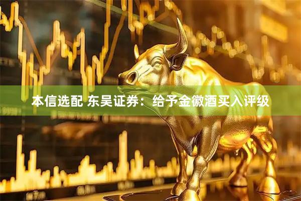 本信选配 东吴证券：给予金徽酒买入评级