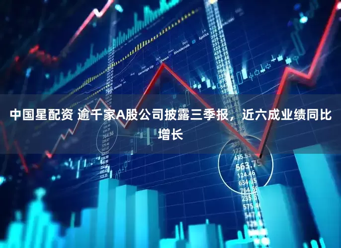 中国星配资 逾千家A股公司披露三季报，近六成业绩同比增长