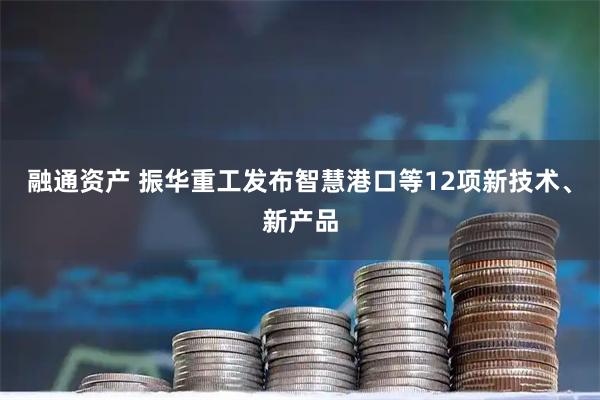 融通资产 振华重工发布智慧港口等12项新技术、新产品