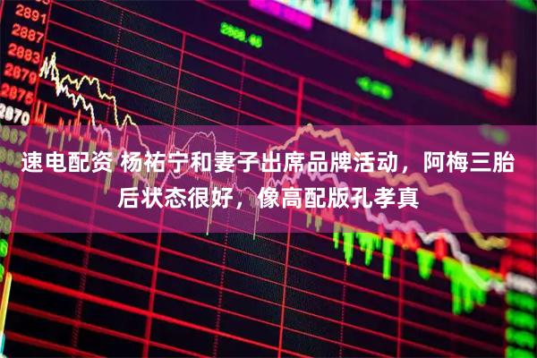 速电配资 杨祐宁和妻子出席品牌活动，阿梅三胎后状态很好，像高配版孔孝真