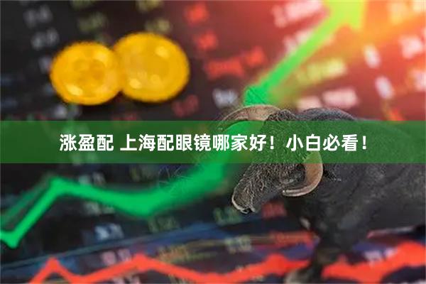 涨盈配 上海配眼镜哪家好！小白必看！