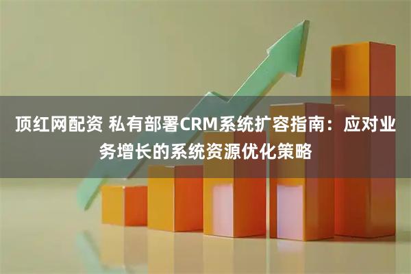 顶红网配资 私有部署CRM系统扩容指南：应对业务增长的系统资源优化策略