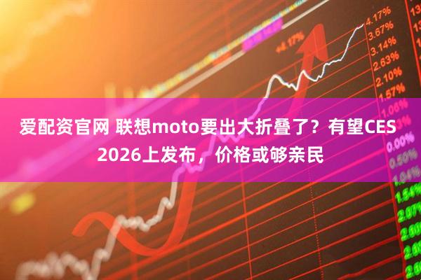 爱配资官网 联想moto要出大折叠了？有望CES 2026上发布，价格或够亲民