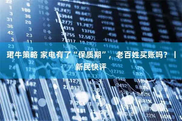珺牛策略 家电有了“保质期”，老百姓买账吗？丨新民快评