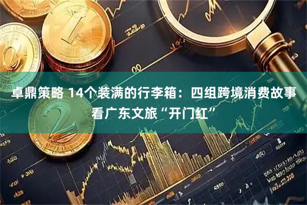 卓鼎策略 14个装满的行李箱：四组跨境消费故事看广东文旅“开门红”