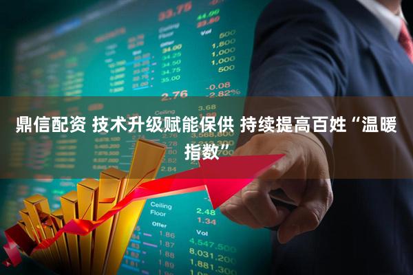 鼎信配资 技术升级赋能保供 持续提高百姓“温暖指数”