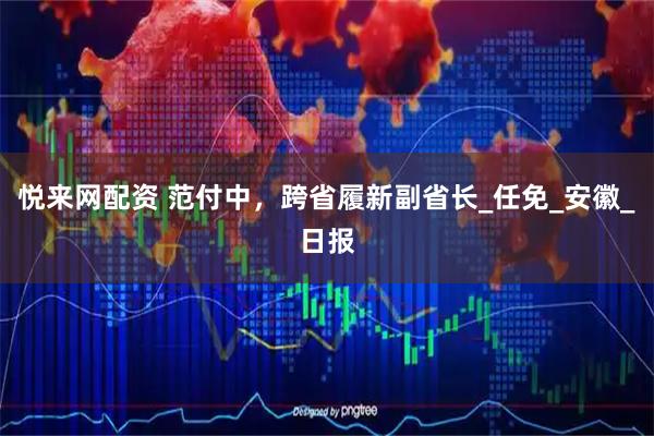 悦来网配资 范付中，跨省履新副省长_任免_安徽_日报