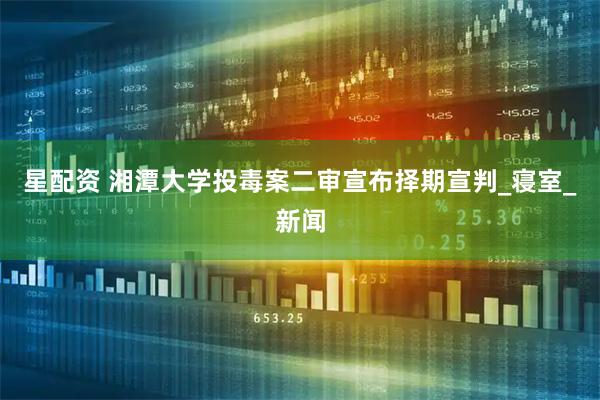 星配资 湘潭大学投毒案二审宣布择期宣判_寝室_新闻