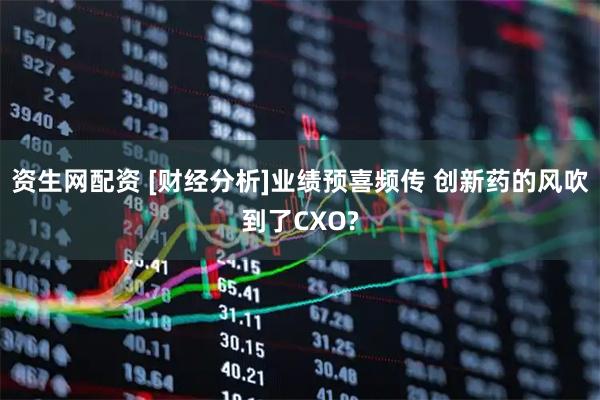 资生网配资 [财经分析]业绩预喜频传 创新药的风吹到了CXO?